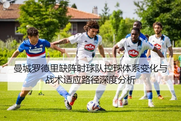 曼城罗德里缺阵时球队控球体系变化与战术适应路径深度分析（pg）