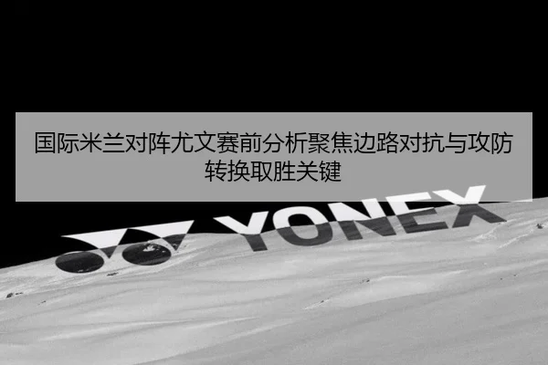 国际米兰对阵尤文赛前分析聚焦边路对抗与攻防转换取胜关键（pg）