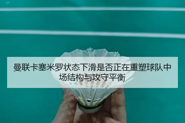 曼联卡塞米罗状态下滑是否正在重塑球队中场结构与攻守平衡（pg）