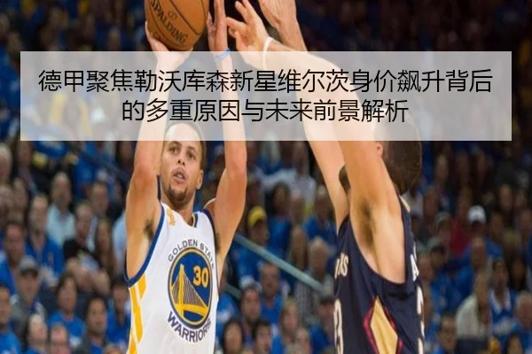 德甲聚焦勒沃库森新星维尔茨身价飙升背后的多重原因与未来前景解析（pg）