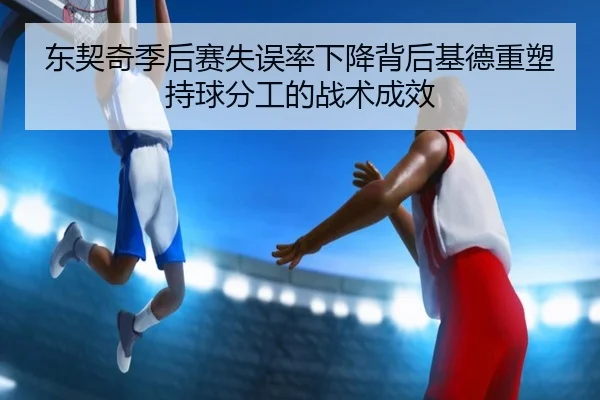 东契奇季后赛失误率下降背后基德重塑持球分工的战术成效（pg）