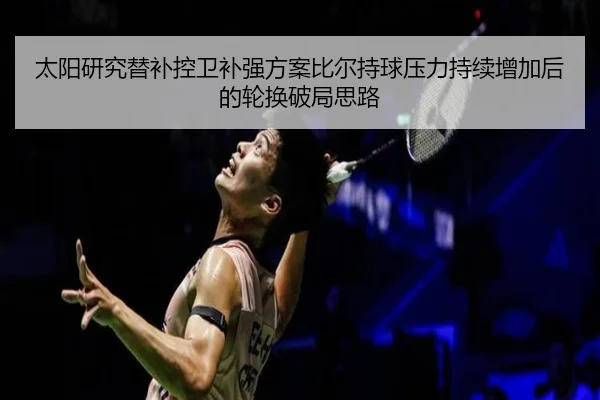 太阳研究替补控卫补强方案比尔持球压力持续增加后的轮换破局思路（pg）